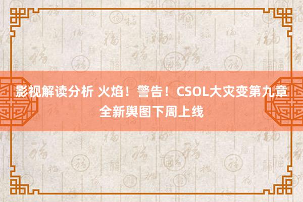 影视解读分析 火焰！警告！CSOL大灾变第九章全新舆图下周上线