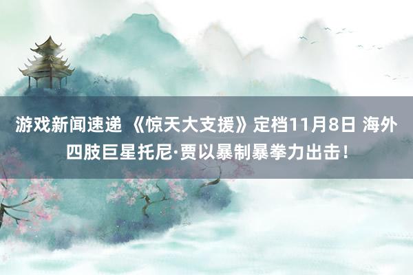 游戏新闻速递 《惊天大支援》定档11月8日 海外四肢巨星托尼·贾以暴制暴拳力出击！