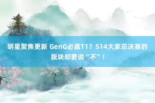 明星聚焦更新 GenG必赢T1？S14大家总决赛的版块却要说“不”！