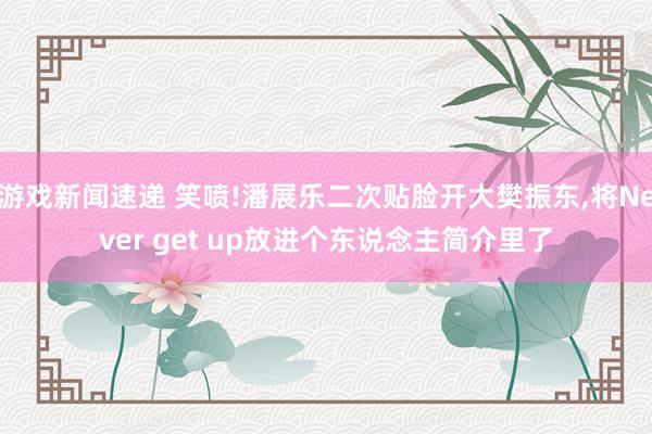 游戏新闻速递 笑喷!潘展乐二次贴脸开大樊振东,将Never get up放进个东说念主简介里了