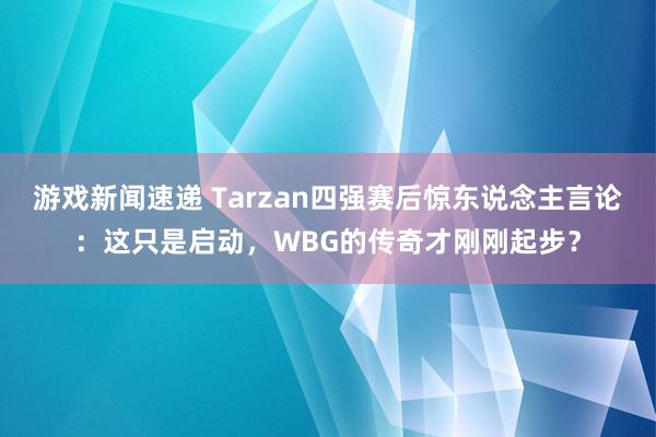 游戏新闻速递 Tarzan四强赛后惊东说念主言论：这只是启动，WBG的传奇才刚刚起步？