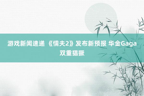 游戏新闻速递 《懦夫2》发布新预报 华金Gaga双重猖獗