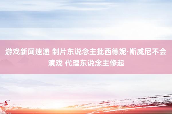 游戏新闻速递 制片东说念主批西德妮·斯威尼不会演戏 代理东说念主修起