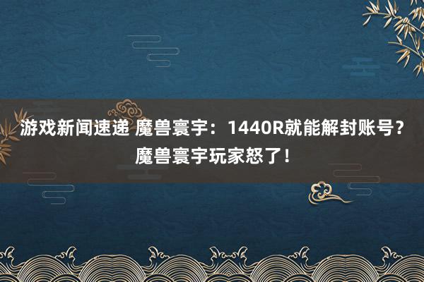 游戏新闻速递 魔兽寰宇：1440R就能解封账号？魔兽寰宇玩家怒了！