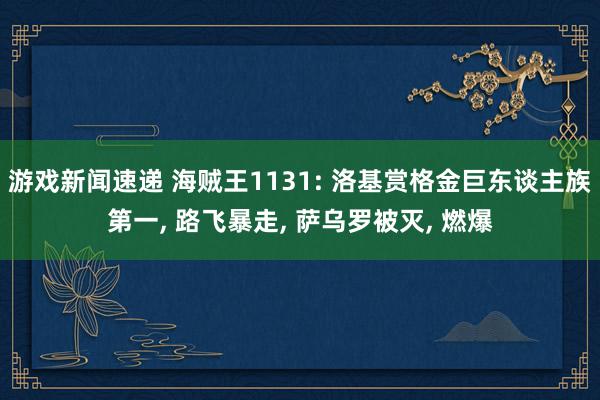 游戏新闻速递 海贼王1131: 洛基赏格金巨东谈主族第一, 路飞暴走, 萨乌罗被灭, 燃爆