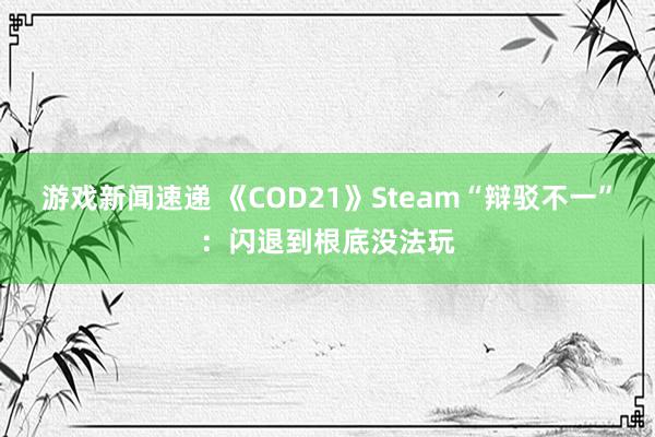 游戏新闻速递 《COD21》Steam“辩驳不一”：闪退到根底没法玩