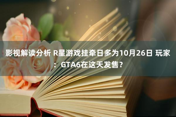 影视解读分析 R星游戏挂牵日多为10月26日 玩家：GTA6在这天发售？