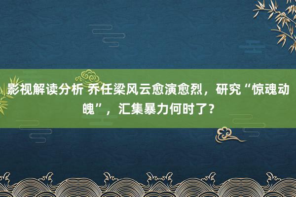 影视解读分析 乔任梁风云愈演愈烈，研究“惊魂动魄”，汇集暴力何时了？