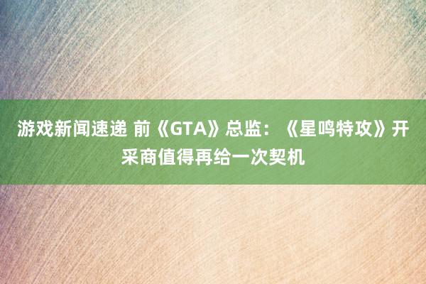 游戏新闻速递 前《GTA》总监：《星鸣特攻》开采商值得再给一次契机