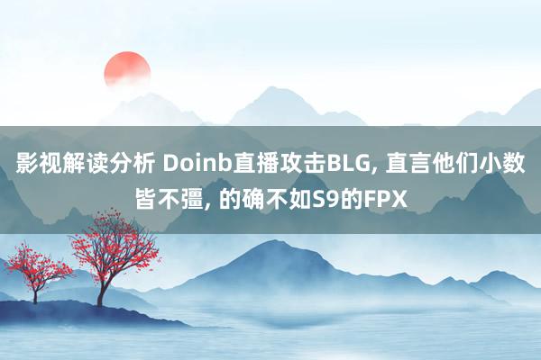 影视解读分析 Doinb直播攻击BLG, 直言他们小数皆不彊, 的确不如S9的FPX