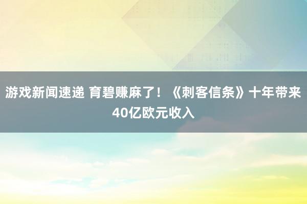 游戏新闻速递 育碧赚麻了！《刺客信条》十年带来40亿欧元收入