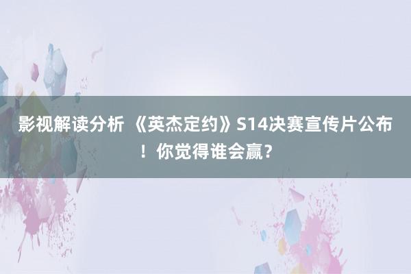 影视解读分析 《英杰定约》S14决赛宣传片公布！你觉得谁会赢？