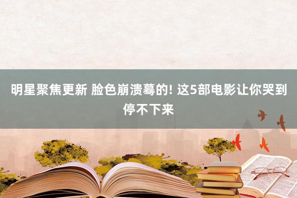 明星聚焦更新 脸色崩溃蓦的! 这5部电影让你哭到停不下来