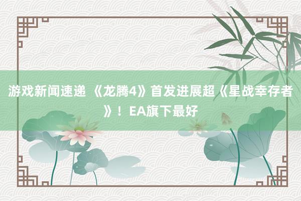 游戏新闻速递 《龙腾4》首发进展超《星战幸存者》！EA旗下最好