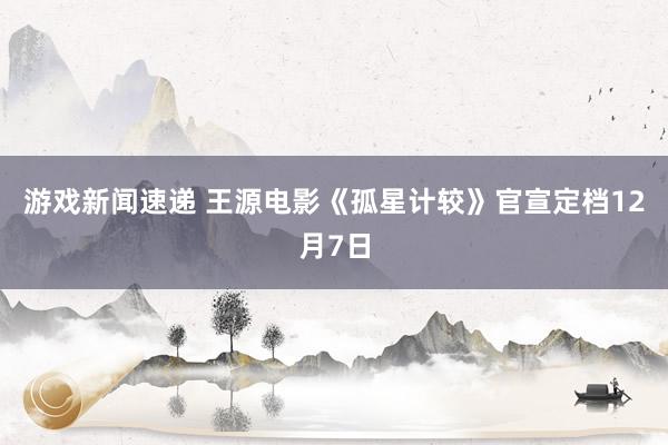 游戏新闻速递 王源电影《孤星计较》官宣定档12月7日