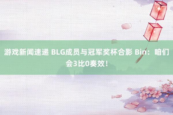 游戏新闻速递 BLG成员与冠军奖杯合影 Bin：咱们会3比0奏效！