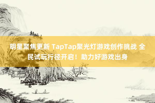 明星聚焦更新 TapTap聚光灯游戏创作挑战 全民试玩行径开启！助力好游戏出身