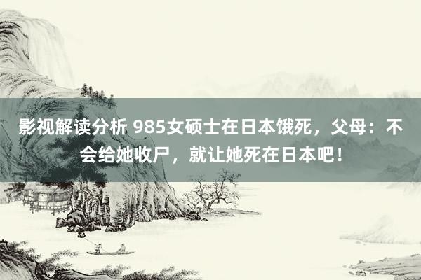 影视解读分析 985女硕士在日本饿死，父母：不会给她收尸，就让她死在日本吧！