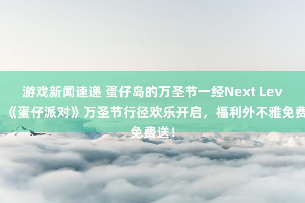 游戏新闻速递 蛋仔岛的万圣节一经Next Level！《蛋仔派对》万圣节行径欢乐开启，福利外不雅免费送！