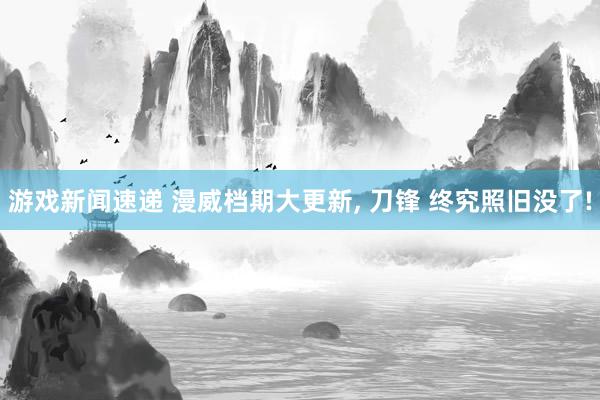 游戏新闻速递 漫威档期大更新, 刀锋 终究照旧没了!