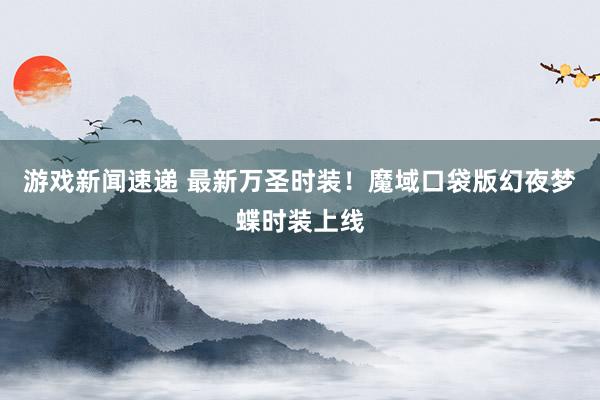 游戏新闻速递 最新万圣时装！魔域口袋版幻夜梦蝶时装上线