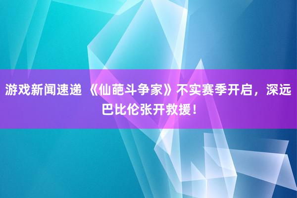 游戏新闻速递 《仙葩斗争家》不实赛季开启，深远巴比伦张开救援！