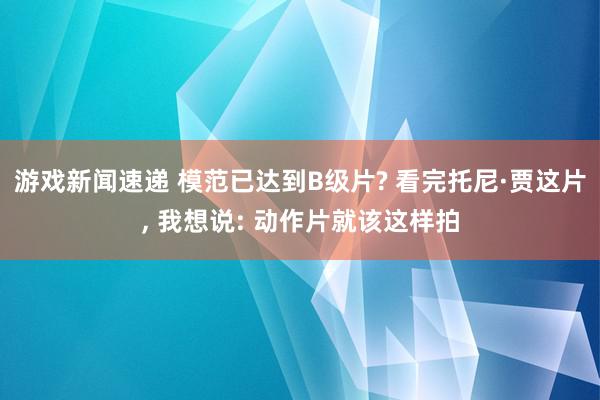 游戏新闻速递 模范已达到B级片? 看完托尼·贾这片, 我想说: 动作片就该这样拍