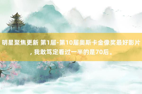 明星聚焦更新 第1届-第10届奥斯卡金像奖最好影片, 我敢笃定看过一半的是70后。