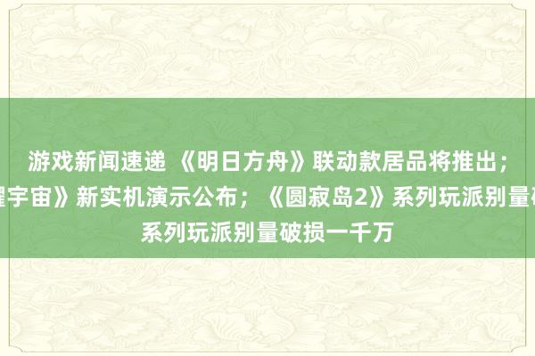 游戏新闻速递 《明日方舟》联动款居品将推出；《王者荣耀宇宙》新实机演示公布；《圆寂岛2》系列玩派别量破损一千万