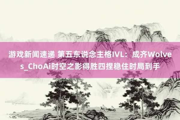 游戏新闻速递 第五东说念主格IVL：成齐Wolves_ChoAi时空之影得胜四捏稳住时局到手