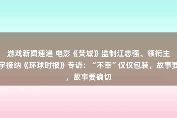 游戏新闻速递 电影《焚城》监制江志强、领衔主演白宇接纳《环球时报》专访：“不幸”仅仅包装，故事要确切