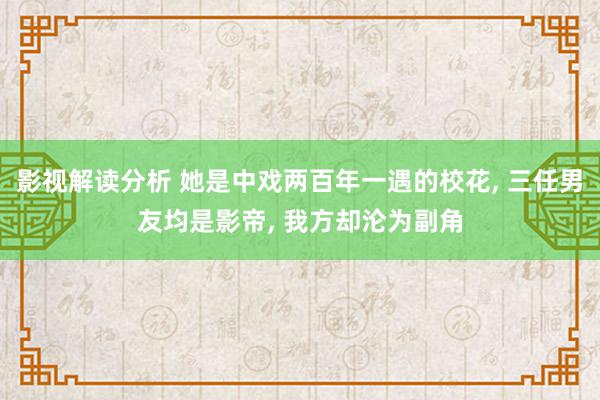 影视解读分析 她是中戏两百年一遇的校花, 三任男友均是影帝, 我方却沦为副角