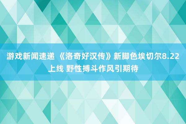 游戏新闻速递 《洛奇好汉传》新脚色埃切尔8.22上线 野性搏斗作风引期待