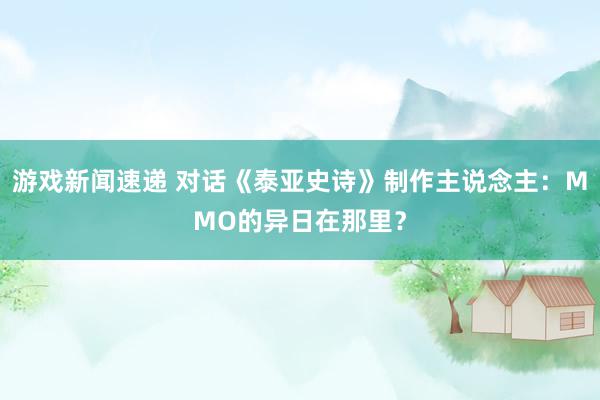 游戏新闻速递 对话《泰亚史诗》制作主说念主：MMO的异日在那里？