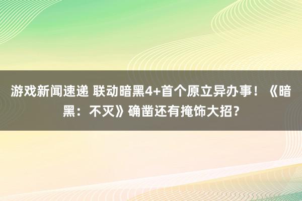 游戏新闻速递 联动暗黑4+首个原立异办事！《暗黑：不灭》确凿还有掩饰大招？