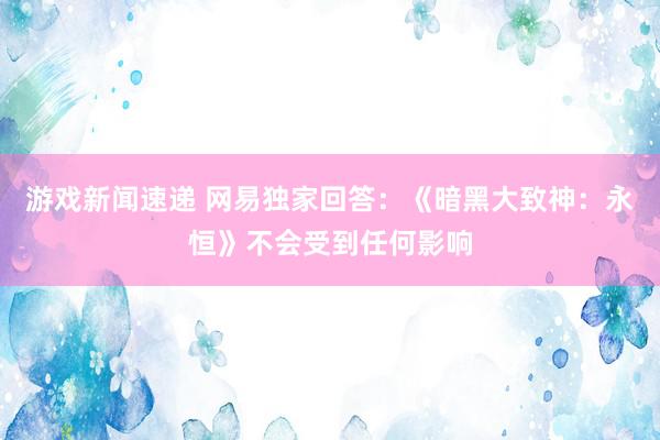 游戏新闻速递 网易独家回答：《暗黑大致神：永恒》不会受到任何影响