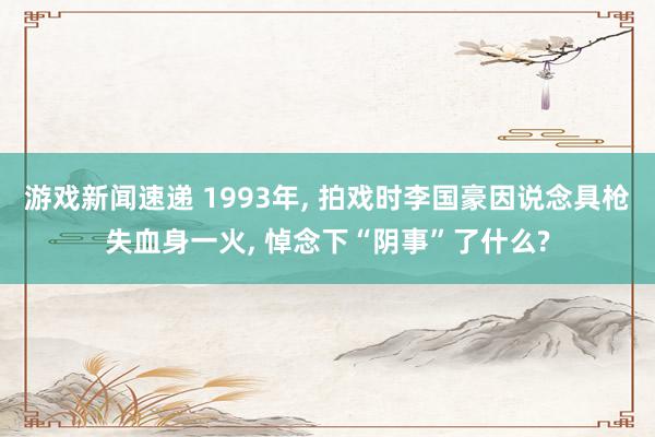 游戏新闻速递 1993年, 拍戏时李国豪因说念具枪失血身一火, 悼念下“阴事”了什么?