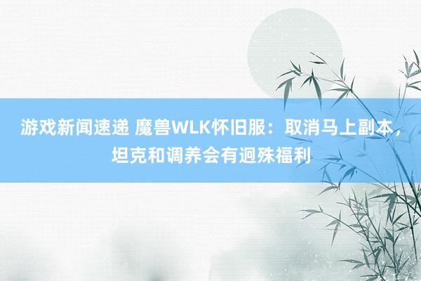 游戏新闻速递 魔兽WLK怀旧服：取消马上副本，坦克和调养会有迥殊福利