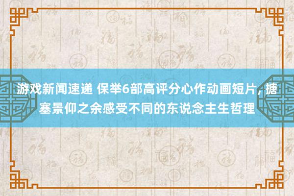 游戏新闻速递 保举6部高评分心作动画短片, 搪塞景仰之余感受不同的东说念主生哲理